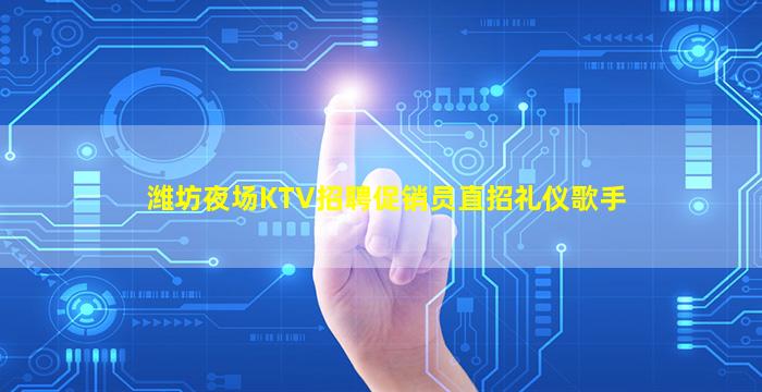 潍坊夜场KTV招聘促销员直招礼仪歌手